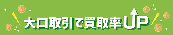 大口取引で買取率ＵＰ